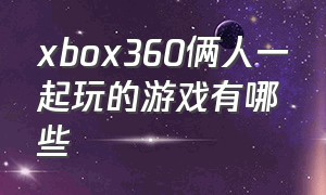 xbox360俩人一起玩的游戏有哪些