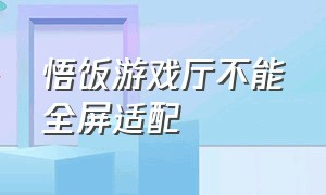 悟饭游戏厅不能全屏适配（悟饭游戏厅怎么把画面调流畅）