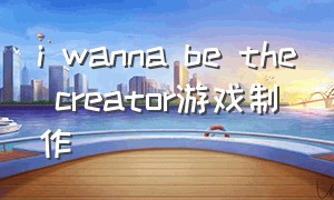 i wanna be the creator游戏制作