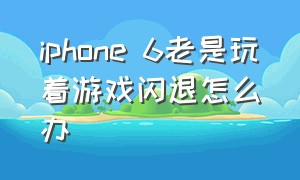 iphone 6老是玩着游戏闪退怎么办