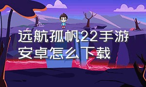 远航孤帆22手游安卓怎么下载