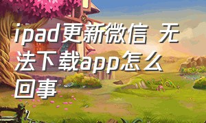 ipad更新微信 无法下载app怎么回事