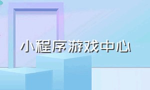 小程序游戏中心（小程序游戏入口小游戏中心）