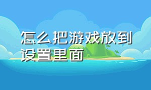 怎么把游戏放到设置里面（怎么把游戏放到设置里面显示）