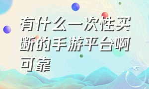 有什么一次性买断的手游平台啊可靠（现在有能自由交易的手游吗）