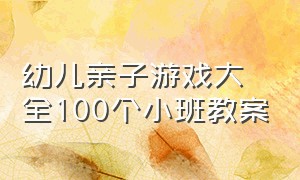 幼儿亲子游戏大全100个小班教案（最新幼儿园小班亲子游戏大全）