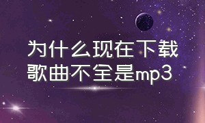 为什么现在下载歌曲不全是mp3