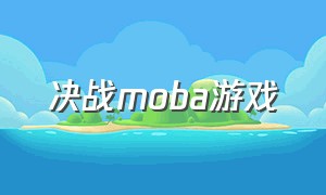 决战moba游戏（决战游戏官网）