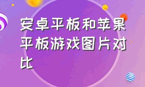 安卓平板和苹果平板游戏图片对比（安卓平板和苹果平板游戏图片对比图）