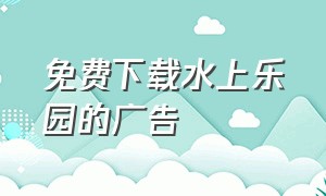 免费下载水上乐园的广告（水上乐园广告完整版宣传片）