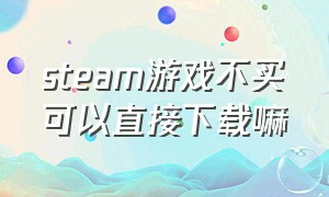 steam游戏不买可以直接下载嘛