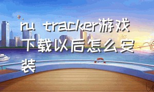 ru tracker游戏下载以后怎么安装（tracker软件怎么下载）