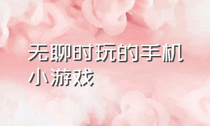 无聊时玩的手机小游戏（无聊时玩的小游戏手机版）