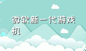 微软新一代游戏机（微软最新的游戏机叫什么名字）