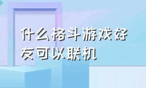 什么格斗游戏好友可以联机