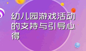 幼儿园游戏活动的支持与引导心得