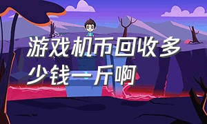 游戏机币回收多少钱一斤啊