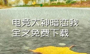 电竞大神暗恋我全文免费下载（电竞大神暗恋我在哪个软件可以看）