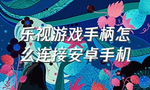 乐视游戏手柄怎么连接安卓手机