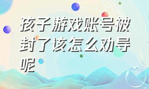 孩子游戏账号被封了该怎么劝导呢