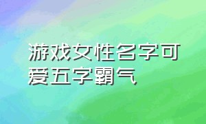 游戏女性名字可爱五字霸气（游戏女性名字可爱五字霸气）