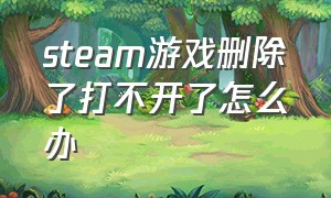 steam游戏删除了打不开了怎么办