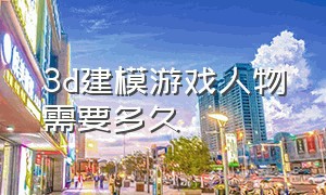 3d建模游戏人物需要多久（3d游戏场景建模需要会画画功底吗）