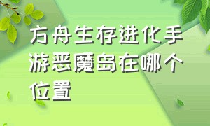 方舟生存进化手游恶魔岛在哪个位置（方舟生存进化手游浮空岛在哪里）