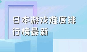 日本游戏难度排行榜最新（日本国内游戏排行榜最新排名）