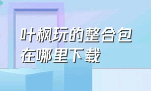 叶枫玩的整合包在哪里下载