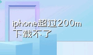 iphone超过200m下载不了（苹果手机超过200m下载不了）