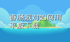 香肠派对如何用平板下载（香肠派对如何用平板下载安装）