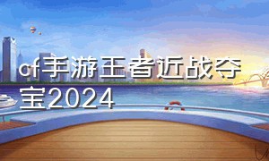 cf手游王者近战夺宝2024