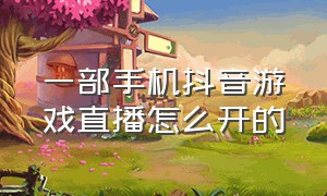 一部手机抖音游戏直播怎么开的（一部手机抖音如何直播游戏）