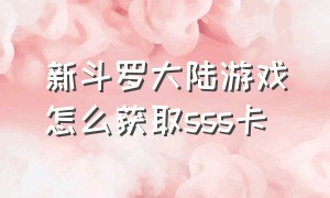 新斗罗大陆游戏怎么获取sss卡