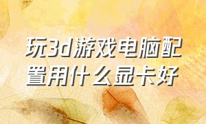 玩3d游戏电脑配置用什么显卡好