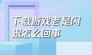 下载游戏老是闪退怎么回事