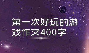 第一次好玩的游戏作文400字