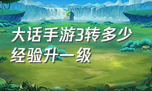 大话手游3转多少经验升一级（大话手游1级神兵升2级需要补天吗）