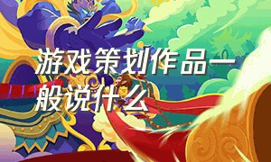 游戏策划作品一般说什么