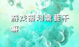 游戏策划需要干嘛（游戏策划怎么入行）