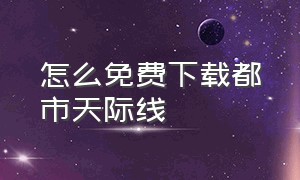 怎么免费下载都市天际线