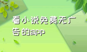 看小说免费无广告的app（看小说免费无广告的app哪个好）