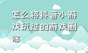 怎么将抖音小游戏玩过的游戏删除