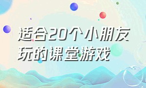 适合20个小朋友玩的课堂游戏