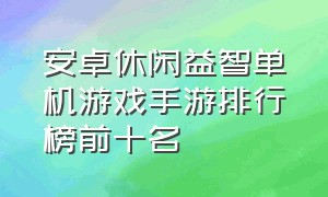 安卓休闲益智单机游戏手游排行榜前十名（安卓休闲益智游戏推荐）