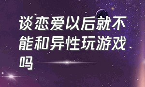 谈恋爱以后就不能和异性玩游戏吗