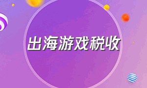 出海游戏税收