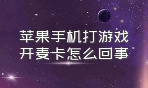 苹果手机打游戏开麦卡怎么回事