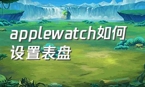 applewatch如何设置表盘（applewatch如何设置表盘天气和温度）